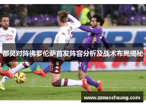 都灵对阵佛罗伦萨首发阵容分析及战术布局揭秘