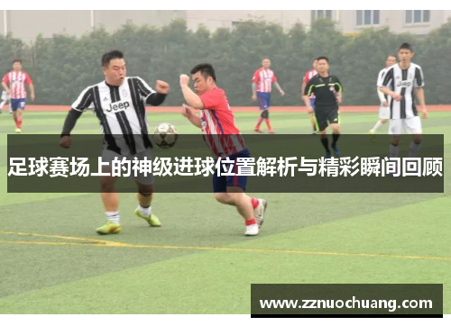 足球赛场上的神级进球位置解析与精彩瞬间回顾