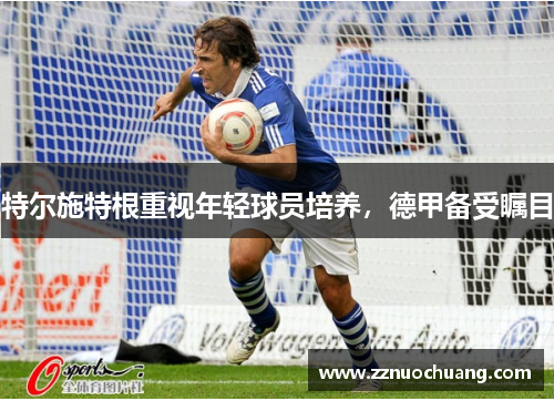 特尔施特根重视年轻球员培养，德甲备受瞩目
