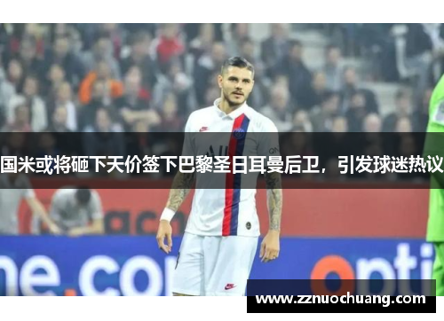 国米或将砸下天价签下巴黎圣日耳曼后卫，引发球迷热议