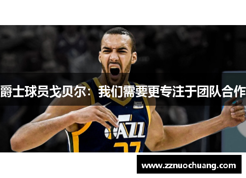 爵士球员戈贝尔：我们需要更专注于团队合作