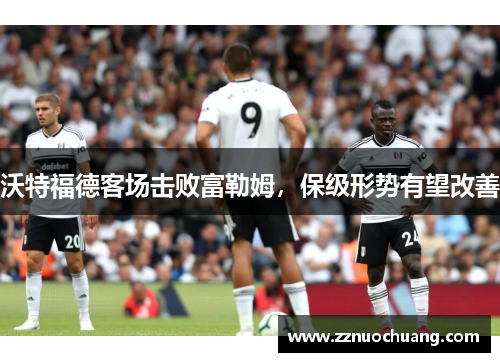 沃特福德客场击败富勒姆，保级形势有望改善