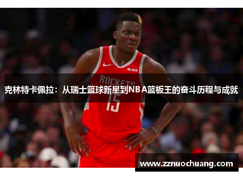 克林特卡佩拉：从瑞士篮球新星到NBA篮板王的奋斗历程与成就