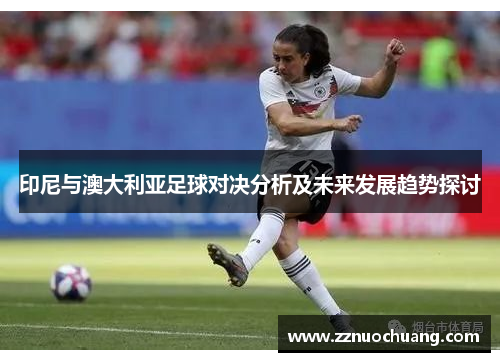 印尼与澳大利亚足球对决分析及未来发展趋势探讨