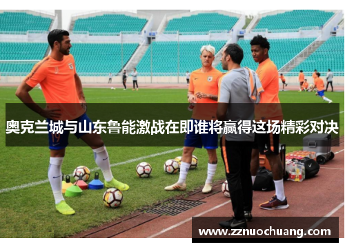 奥克兰城与山东鲁能激战在即谁将赢得这场精彩对决