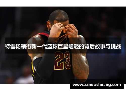 特雷杨领衔新一代篮球巨星崛起的背后故事与挑战