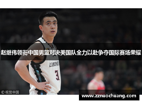 赵继伟领衔中国男篮对决美国队全力以赴争夺国际赛场荣耀